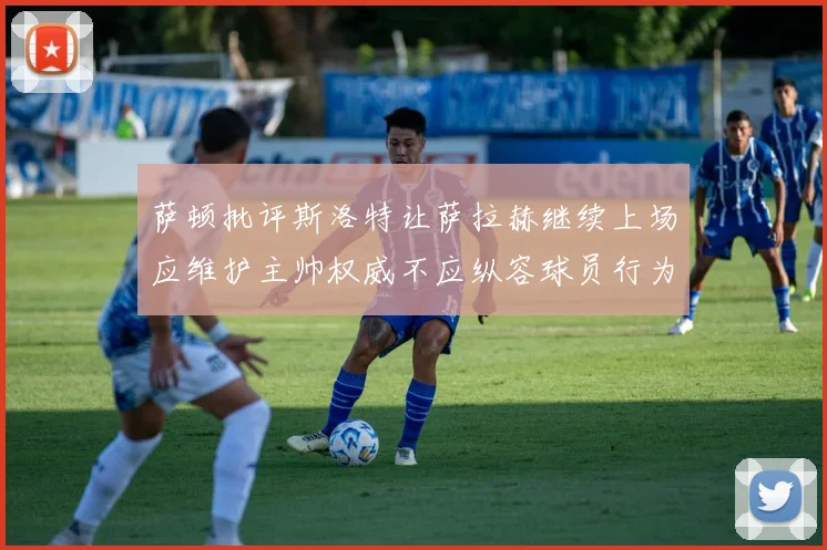 萨顿批评斯洛特让萨拉赫继续上场应维护主帅权威不应纵容球员行为