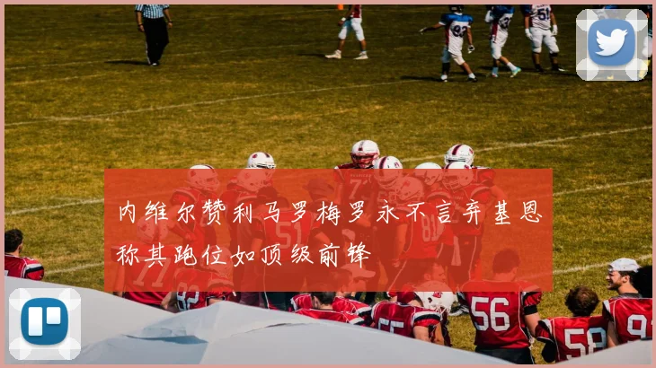 内维尔赞利马罗梅罗永不言弃基恩称其跑位如顶级前锋