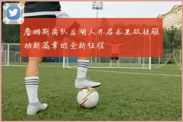 詹姆斯离队后湖人开启东里双核驱动新篇章的全新征程