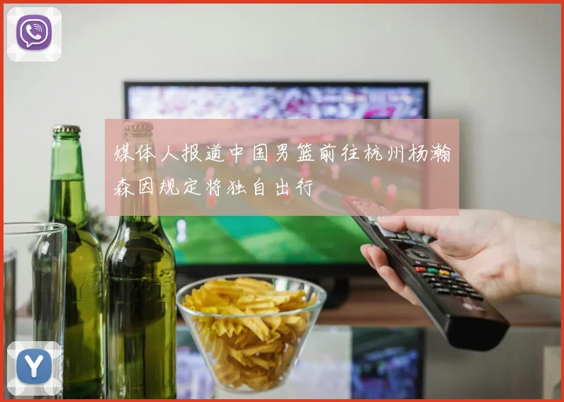 媒体人报道中国男篮前往杭州杨瀚森因规定将独自出行