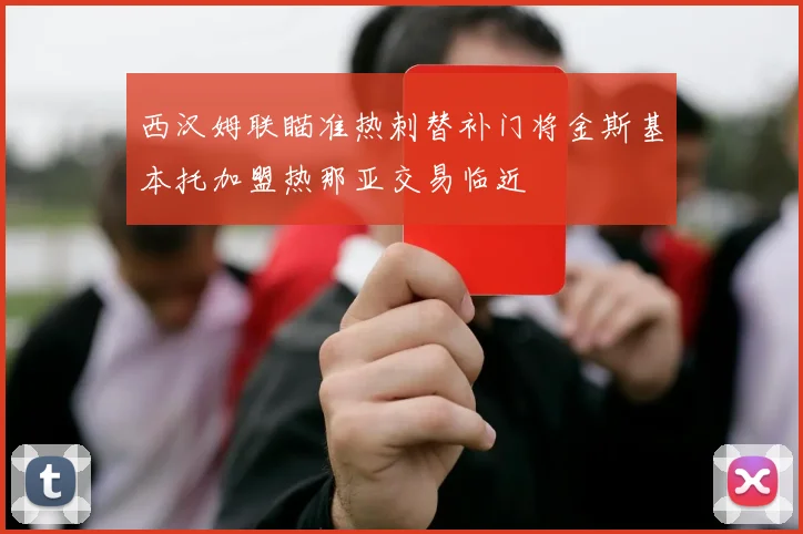 西汉姆联瞄准热刺替补门将金斯基本托加盟热那亚交易临近
