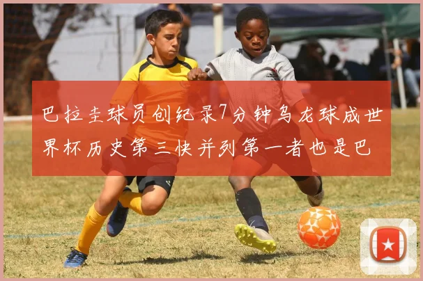 巴拉圭球员创纪录7分钟乌龙球成世界杯历史第三快并列第一者也是巴拉圭人