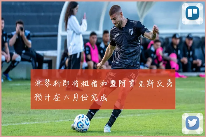 津琴科即将租借加盟阿贾克斯交易预计在六月份完成