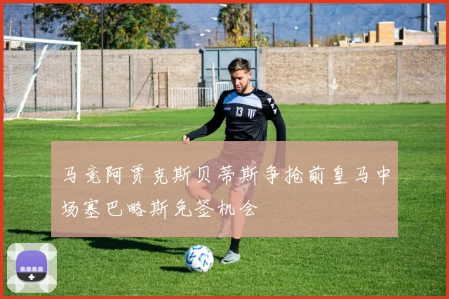 马竞阿贾克斯贝蒂斯争抢前皇马中场塞巴略斯免签机会