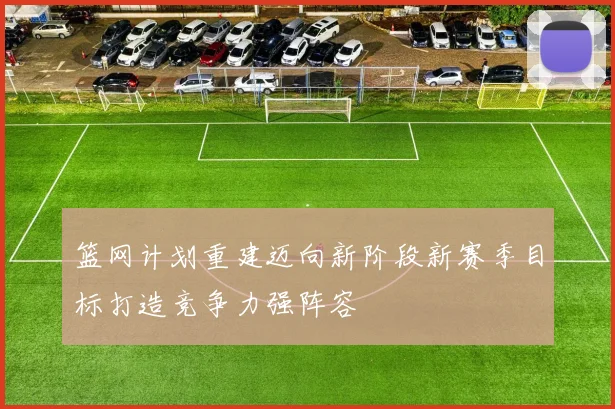 篮网计划重建迈向新阶段新赛季目标打造竞争力强阵容