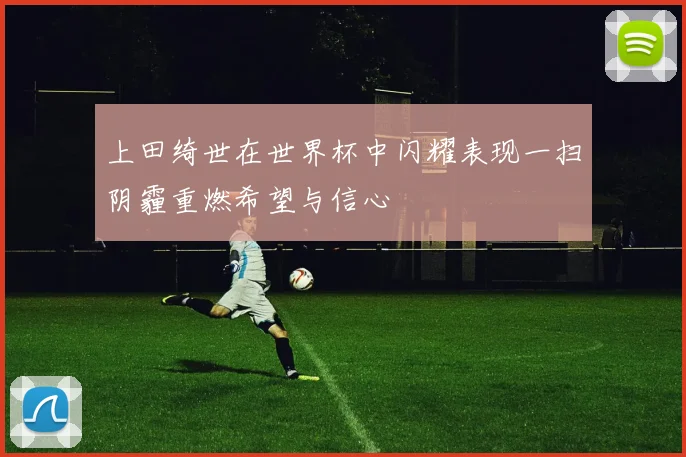 上田绮世在世界杯中闪耀表现一扫阴霾重燃希望与信心
