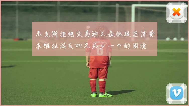 尼克斯拒绝交易迪文森林狼坚持要求维拉诺瓦四兄弟少一个的困境