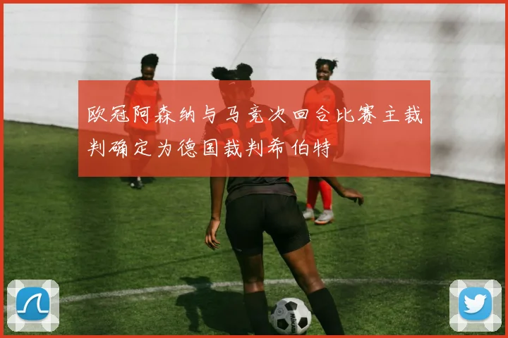 欧冠阿森纳与马竞次回合比赛主裁判确定为德国裁判希伯特