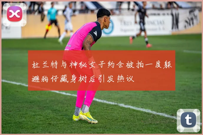 杜兰特与神秘女子约会被拍一度躲避狗仔藏身树后引发热议