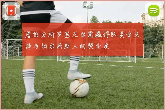 詹俊分析罗塞尼尔需赢得队委会支持与切尔西新人的契合度