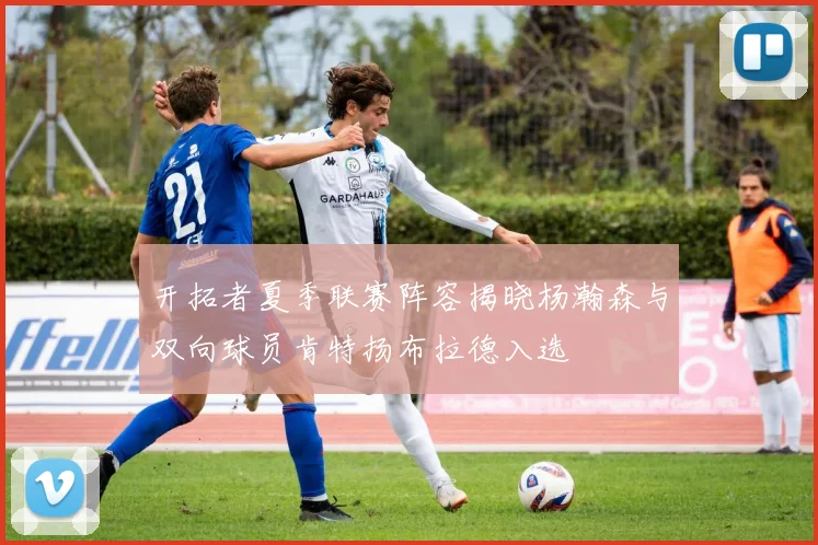 开拓者夏季联赛阵容揭晓杨瀚森与双向球员肯特扬布拉德入选