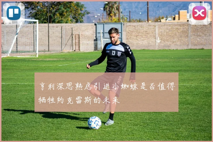 亨利深思熟虑引进小蜘蛛是否值得牺牲约克雷斯的未来