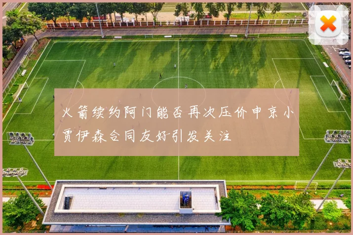 火箭续约阿门能否再次压价申京小贾伊森合同友好引发关注