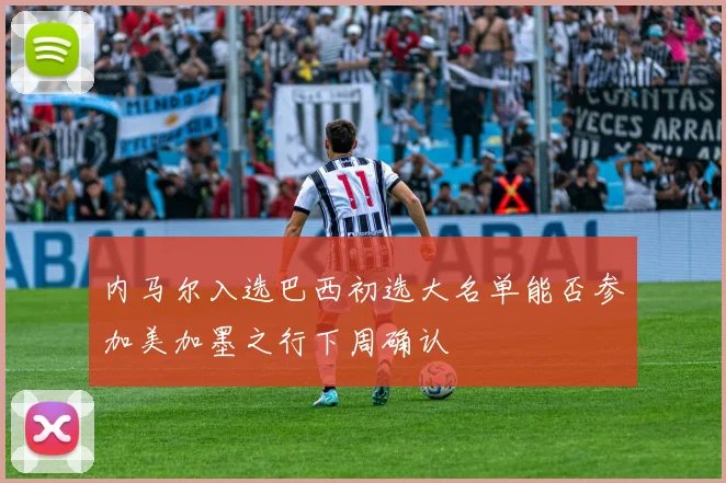 内马尔入选巴西初选大名单能否参加美加墨之行下周确认