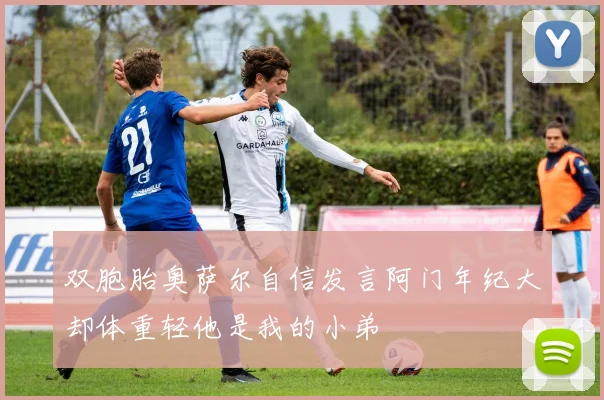 双胞胎奥萨尔自信发言阿门年纪大却体重轻他是我的小弟