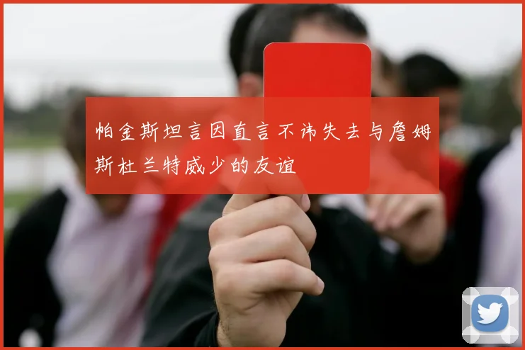 帕金斯坦言因直言不讳失去与詹姆斯杜兰特威少的友谊