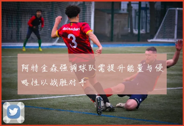 阿特金森强调球队需提升能量与侵略性以战胜对手