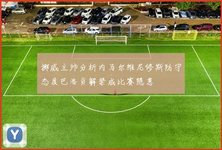 挪威主帅分析内马尔维尼修斯防守态度巴洛贡解禁成比赛隐患