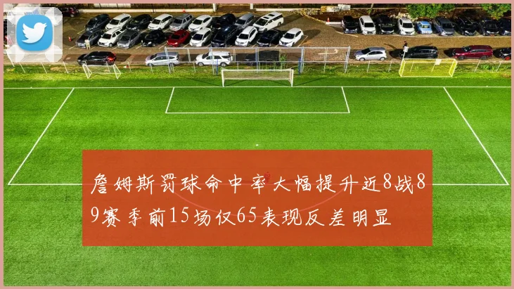 詹姆斯罚球命中率大幅提升近8战89赛季前15场仅65表现反差明显