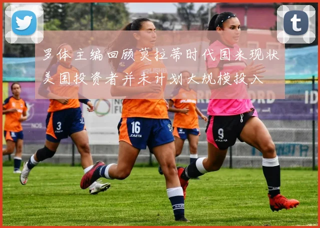 罗体主编回顾莫拉蒂时代国米现状美国投资者并未计划大规模投入
