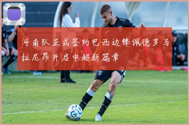 河南队正式签约巴西边锋佩德罗马拉尼昂开启中超新篇章