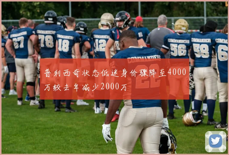普利西奇状态低迷身价骤降至4000万较去年减少2000万