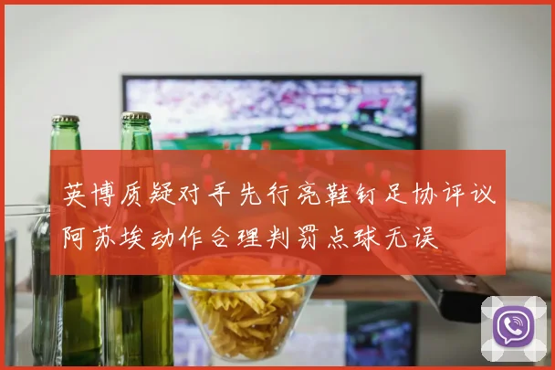 英博质疑对手先行亮鞋钉足协评议阿苏埃动作合理判罚点球无误