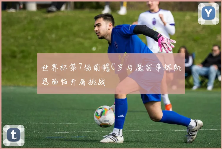 世界杯第7场前瞻C罗与魔笛争辉凯恩面临开局挑战