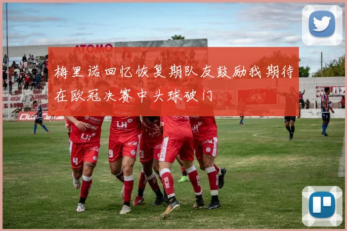 梅里诺回忆恢复期队友鼓励我期待在欧冠决赛中头球破门