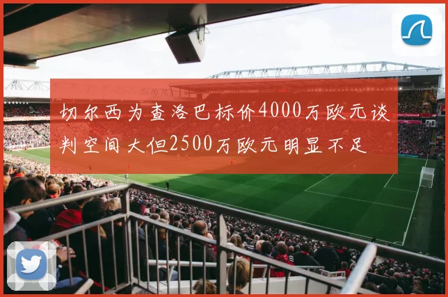 切尔西为查洛巴标价4000万欧元谈判空间大但2500万欧元明显不足
