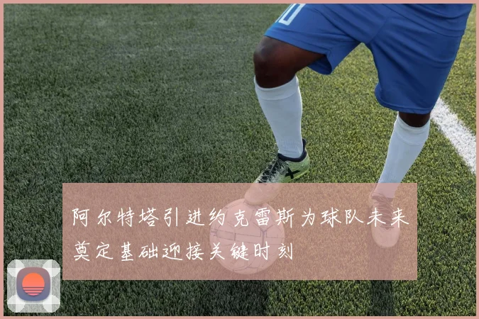 阿尔特塔引进约克雷斯为球队未来奠定基础迎接关键时刻