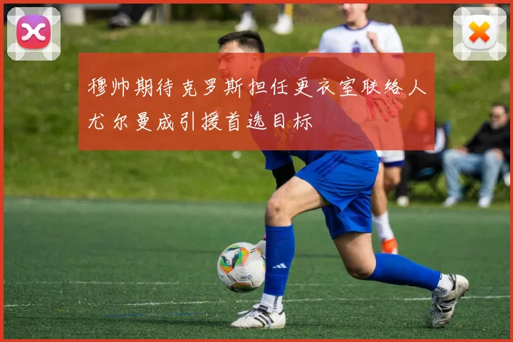 穆帅期待克罗斯担任更衣室联络人尤尔曼成引援首选目标