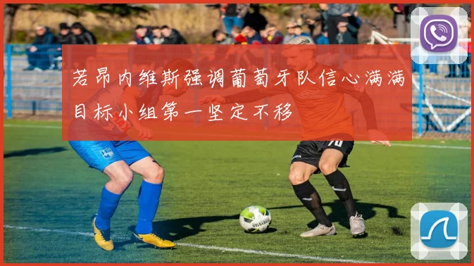 若昂内维斯强调葡萄牙队信心满满目标小组第一坚定不移