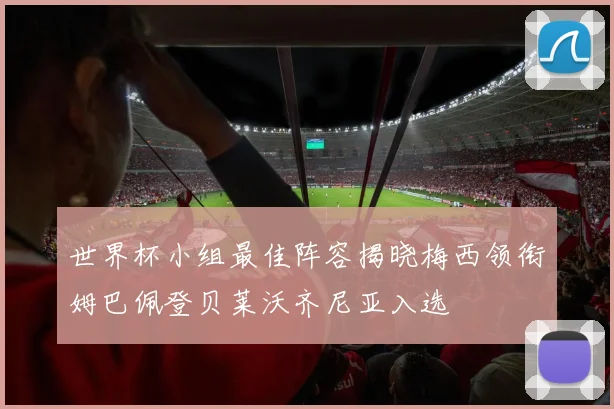 世界杯小组最佳阵容揭晓梅西领衔姆巴佩登贝莱沃齐尼亚入选