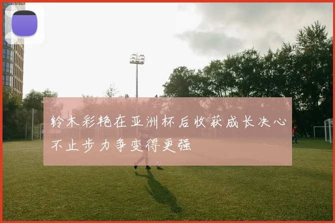 铃木彩艳在亚洲杯后收获成长决心不止步力争变得更强
