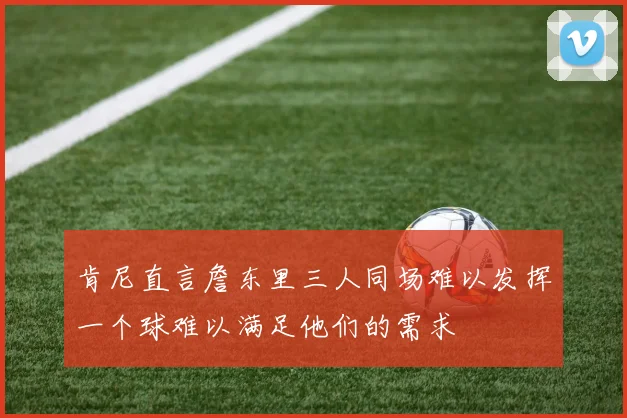 肯尼直言詹东里三人同场难以发挥一个球难以满足他们的需求