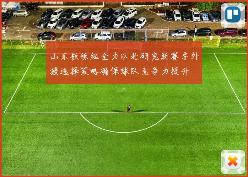 山东教练组全力以赴研究新赛季外援选择策略确保球队竞争力提升