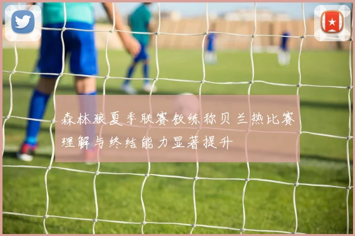 森林狼夏季联赛教练称贝兰热比赛理解与终结能力显著提升