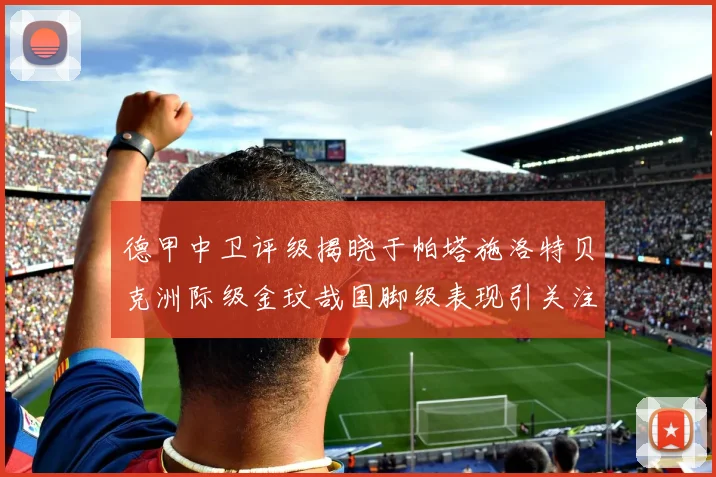 德甲中卫评级揭晓于帕塔施洛特贝克洲际级金玟哉国脚级表现引关注