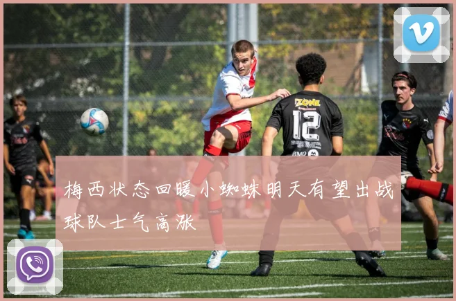 梅西状态回暖小蜘蛛明天有望出战球队士气高涨