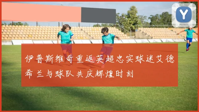 伊普斯维奇重返英超忠实球迷艾德希兰与球队共庆辉煌时刻