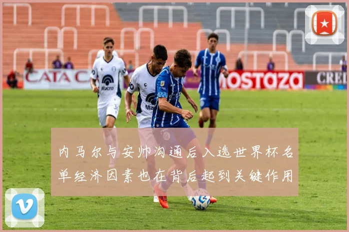 内马尔与安帅沟通后入选世界杯名单经济因素也在背后起到关键作用